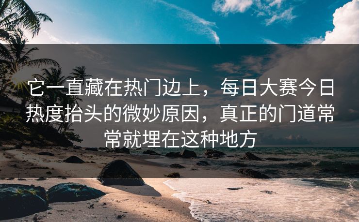 它一直藏在热门边上,每日大赛今日热度抬头的微妙原因,真正的门道常常就埋在这种地方 它一直藏在热门边上,每日大赛今日热度抬头的微妙原因,真正的门道常常就埋在这种地方