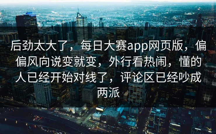 后劲太大了,每日大赛app网页版,偏偏风向说变就变,外行看热闹,懂的人已经开始对线了,评论区已经吵成两派 后劲太大了,每日大赛app网页版,偏偏风向说变就变,外行看热闹,懂的人已经开始对线了,评论区已经吵成两派