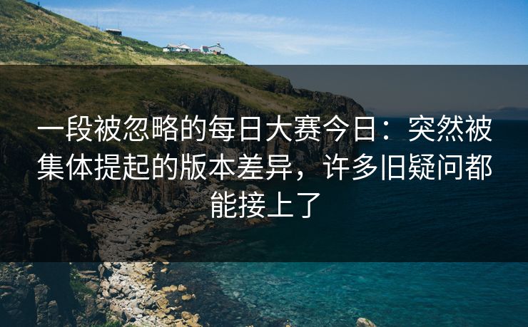 一段被忽略的每日大赛今日：突然被集体提起的版本差异，许多旧疑问都能接上了