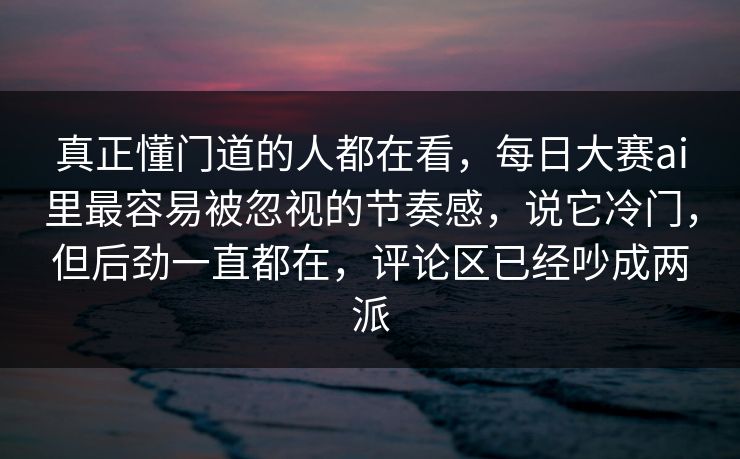 真正懂门道的人都在看,每日大赛ai里最容易被忽视的节奏感,说它冷门,但后劲一直都在,评论区已经吵成两派 真正懂门道的人都在看,每日大赛ai里最容易被忽视的节奏感,说它冷门,但后劲一直都在,评论区已经吵成两派