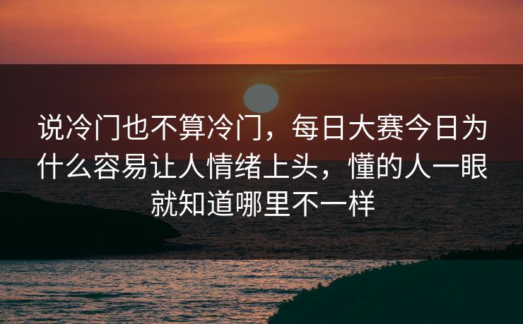 说冷门也不算冷门,每日大赛今日为什么容易让人情绪上头,懂的人一眼就知道哪里不一样 说冷门也不算冷门,每日大赛今日为什么容易让人情绪上头,懂的人一眼就知道哪里不一样