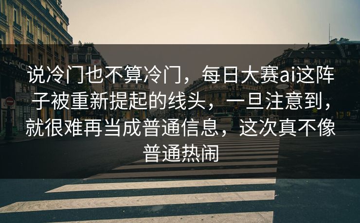 说冷门也不算冷门,每日大赛ai这阵子被重新提起的线头,一旦注意到,就很难再当成普通信息,这次真不像普通热闹 说冷门也不算冷门,每日大赛ai这阵子被重新提起的线头,一旦注意到,就很难再当成普通信息,这次真不像普通热闹