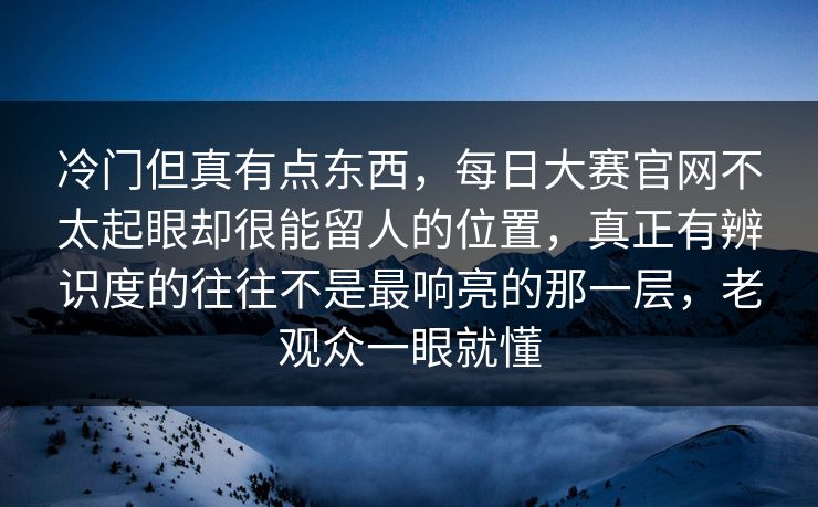 冷门但真有点东西,每日大赛官网不太起眼却很能留人的位置,真正有辨识度的往往不是最响亮的那一层,老观众一眼就懂 冷门但真有点东西,每日大赛官网不太起眼却很能留人的位置,真正有辨识度的往往不是最响亮的那一层,老观众一眼就懂