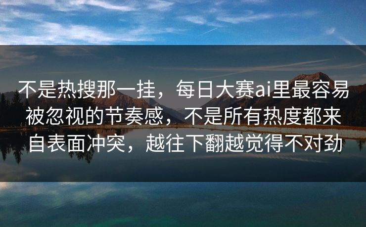 不是热搜那一挂,每日大赛ai里最容易被忽视的节奏感,不是所有热度都来自表面冲突,越往下翻越觉得不对劲 不是热搜那一挂,每日大赛ai里最容易被忽视的节奏感,不是所有热度都来自表面冲突,越往下翻越觉得不对劲