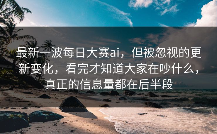 最新一波每日大赛ai,但被忽视的更新变化,看完才知道大家在吵什么,真正的信息量都在后半段 最新一波每日大赛ai,但被忽视的更新变化,看完才知道大家在吵什么,真正的信息量都在后半段