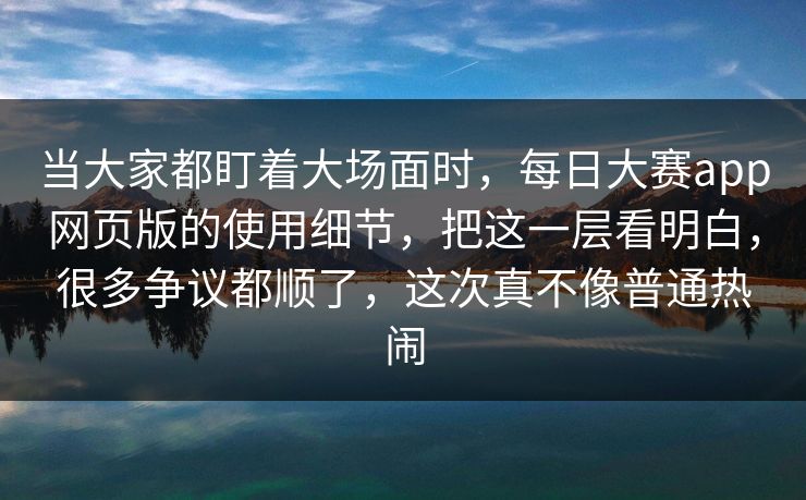 当大家都盯着大场面时,每日大赛app网页版的使用细节,把这一层看明白,很多争议都顺了,这次真不像普通热闹 当大家都盯着大场面时,每日大赛app网页版的使用细节,把这一层看明白,很多争议都顺了,这次真不像普通热闹