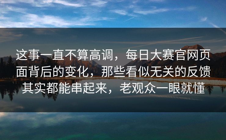 这事一直不算高调,每日大赛官网页面背后的变化,那些看似无关的反馈其实都能串起来,老观众一眼就懂 这事一直不算高调,每日大赛官网页面背后的变化,那些看似无关的反馈其实都能串起来,老观众一眼就懂