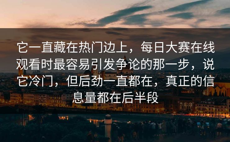 它一直藏在热门边上，每日大赛在线观看时最容易引发争论的那一步，说它冷门，但后劲一直都在，真正的信息量都在后半段