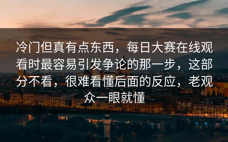 冷门但真有点东西,每日大赛在线观看时最容易引发争论的那一步,这部分不看,很难看懂后面的反应,老观众一眼就懂 冷门但真有点东西,每日大赛在线观看时最容易引发争论的那一步,这部分不看,很难看懂后面的反应,老观众一眼就懂