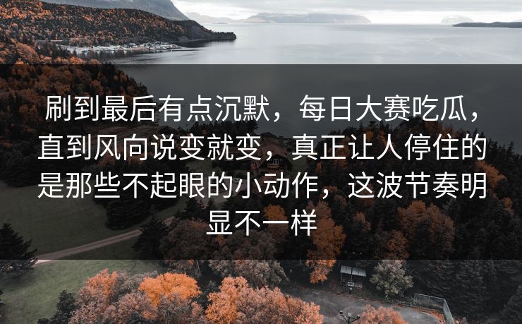 刷到最后有点沉默,每日大赛吃瓜,直到风向说变就变,真正让人停住的是那些不起眼的小动作,这波节奏明显不一样 刷到最后有点沉默,每日大赛吃瓜,直到风向说变就变,真正让人停住的是那些不起眼的小动作,这波节奏明显不一样