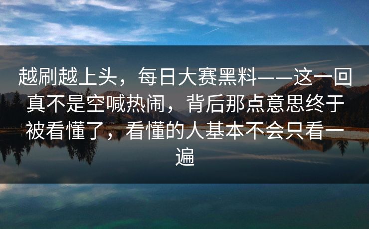 越刷越上头，每日大赛黑料——这一回真不是空喊热闹，背后那点意思终于被看懂了，看懂的人基本不会只看一遍