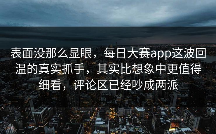 表面没那么显眼,每日大赛app这波回温的真实抓手,其实比想象中更值得细看,评论区已经吵成两派 表面没那么显眼,每日大赛app这波回温的真实抓手,其实比想象中更值得细看,评论区已经吵成两派