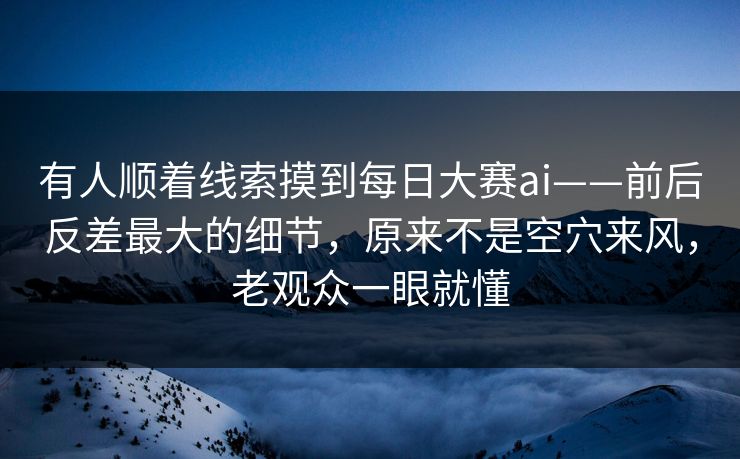 有人顺着线索摸到每日大赛ai——前后反差最大的细节，原来不是空穴来风，老观众一眼就懂
