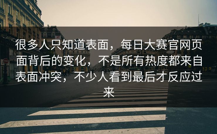 很多人只知道表面,每日大赛官网页面背后的变化,不是所有热度都来自表面冲突,不少人看到最后才反应过来 很多人只知道表面,每日大赛官网页面背后的变化,不是所有热度都来自表面冲突,不少人看到最后才反应过来