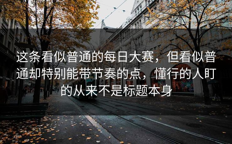 这条看似普通的每日大赛,但看似普通却特别能带节奏的点,懂行的人盯的从来不是标题本身 这条看似普通的每日大赛,但看似普通却特别能带节奏的点,懂行的人盯的从来不是标题本身