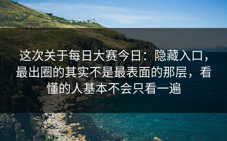 这次关于每日大赛今日：隐藏入口，最出圈的其实不是最表面的那层，看懂的人基本不会只看一遍