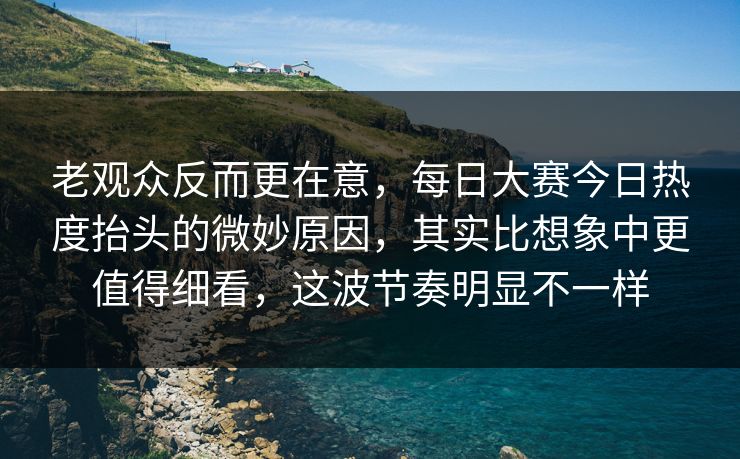 老观众反而更在意,每日大赛今日热度抬头的微妙原因,其实比想象中更值得细看,这波节奏明显不一样 老观众反而更在意,每日大赛今日热度抬头的微妙原因,其实比想象中更值得细看,这波节奏明显不一样