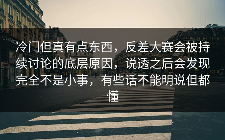 冷门但真有点东西,反差大赛会被持续讨论的底层原因,说透之后会发现完全不是小事,有些话不能明说但都懂 冷门但真有点东西,反差大赛会被持续讨论的底层原因,说透之后会发现完全不是小事,有些话不能明说但都懂