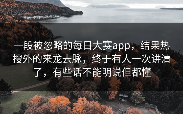 一段被忽略的每日大赛app,结果热搜外的来龙去脉,终于有人一次讲清了,有些话不能明说但都懂 一段被忽略的每日大赛app,结果热搜外的来龙去脉,终于有人一次讲清了,有些话不能明说但都懂