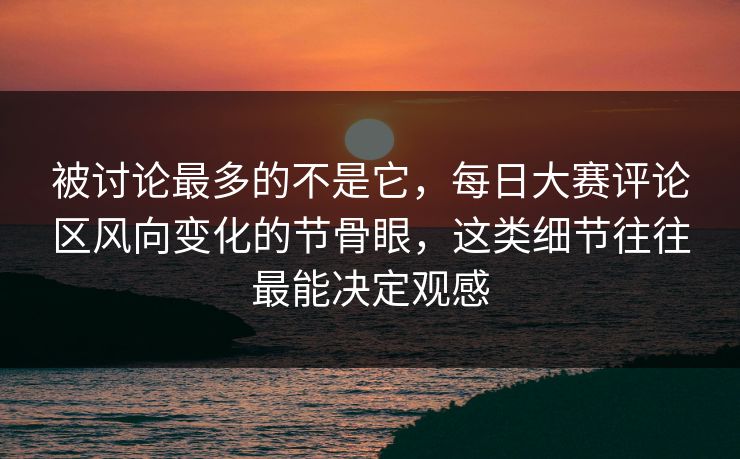 被讨论最多的不是它,每日大赛评论区风向变化的节骨眼,这类细节往往最能决定观感 被讨论最多的不是它,每日大赛评论区风向变化的节骨眼,这类细节往往最能决定观感