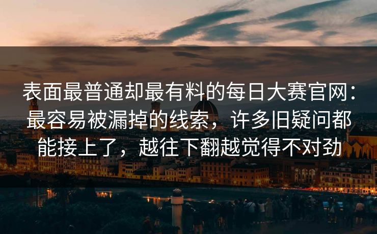 表面最普通却最有料的每日大赛官网:最容易被漏掉的线索,许多旧疑问都能接上了,越往下翻越觉得不对劲 表面最普通却最有料的每日大赛官网:最容易被漏掉的线索,许多旧疑问都能接上了,越往下翻越觉得不对劲