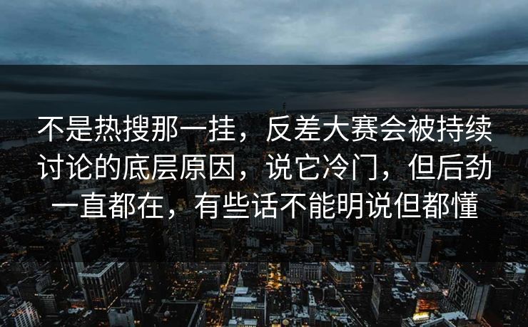 不是热搜那一挂，反差大赛会被持续讨论的底层原因，说它冷门，但后劲一直都在，有些话不能明说但都懂