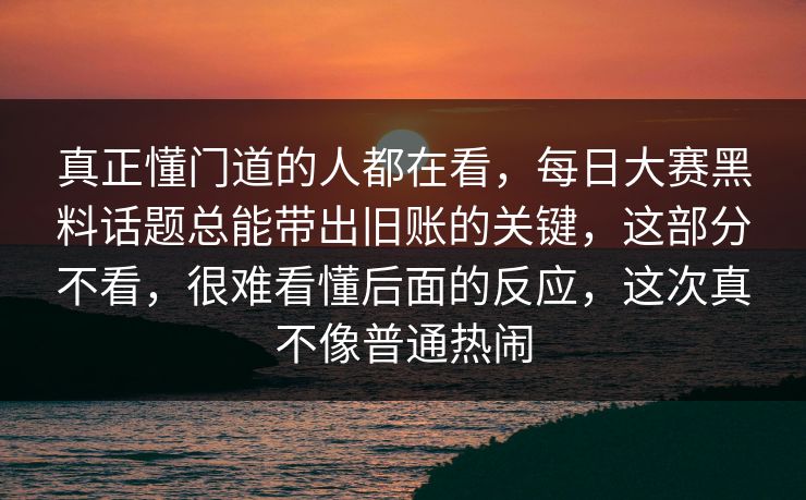 真正懂门道的人都在看,每日大赛黑料话题总能带出旧账的关键,这部分不看,很难看懂后面的反应,这次真不像普通热闹 真正懂门道的人都在看,每日大赛黑料话题总能带出旧账的关键,这部分不看,很难看懂后面的反应,这次真不像普通热闹