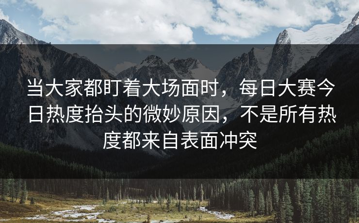 当大家都盯着大场面时,每日大赛今日热度抬头的微妙原因,不是所有热度都来自表面冲突 当大家都盯着大场面时,每日大赛今日热度抬头的微妙原因,不是所有热度都来自表面冲突