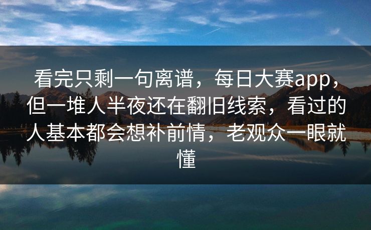 看完只剩一句离谱，每日大赛app，但一堆人半夜还在翻旧线索，看过的人基本都会想补前情，老观众一眼就懂