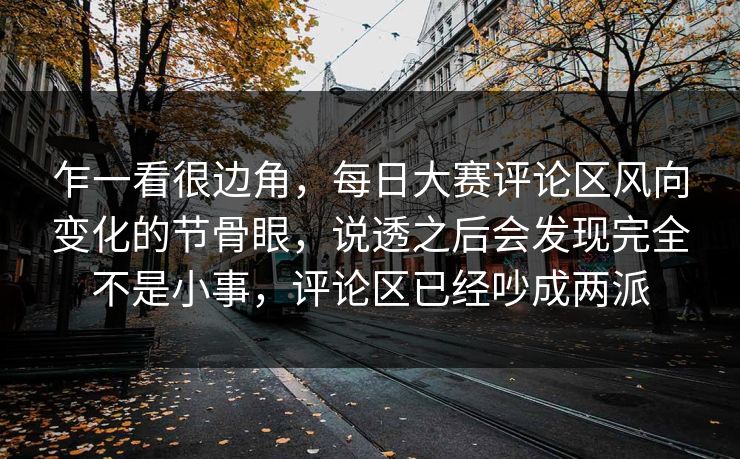 乍一看很边角,每日大赛评论区风向变化的节骨眼,说透之后会发现完全不是小事,评论区已经吵成两派 乍一看很边角,每日大赛评论区风向变化的节骨眼,说透之后会发现完全不是小事,评论区已经吵成两派