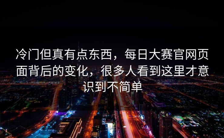 冷门但真有点东西,每日大赛官网页面背后的变化,很多人看到这里才意识到不简单 冷门但真有点东西,每日大赛官网页面背后的变化,很多人看到这里才意识到不简单