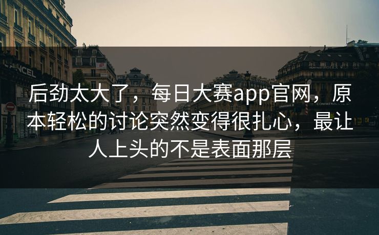 后劲太大了,每日大赛app官网,原本轻松的讨论突然变得很扎心,最让人上头的不是表面那层 后劲太大了,每日大赛app官网,原本轻松的讨论突然变得很扎心,最让人上头的不是表面那层