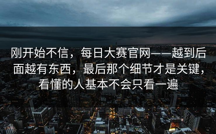 刚开始不信，每日大赛官网——越到后面越有东西，最后那个细节才是关键，看懂的人基本不会只看一遍