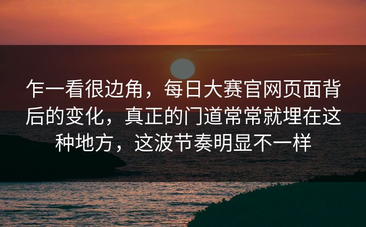 乍一看很边角,每日大赛官网页面背后的变化,真正的门道常常就埋在这种地方,这波节奏明显不一样 乍一看很边角,每日大赛官网页面背后的变化,真正的门道常常就埋在这种地方,这波节奏明显不一样