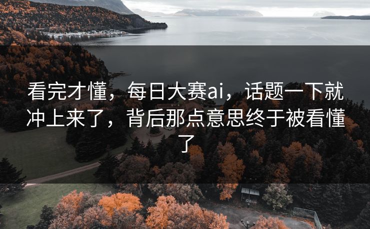看完才懂,每日大赛ai,话题一下就冲上来了,背后那点意思终于被看懂了 看完才懂,每日大赛ai,话题一下就冲上来了,背后那点意思终于被看懂了