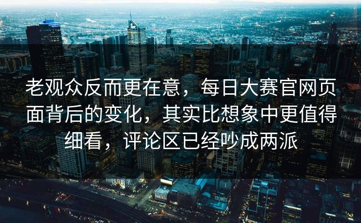 老观众反而更在意,每日大赛官网页面背后的变化,其实比想象中更值得细看,评论区已经吵成两派 老观众反而更在意,每日大赛官网页面背后的变化,其实比想象中更值得细看,评论区已经吵成两派