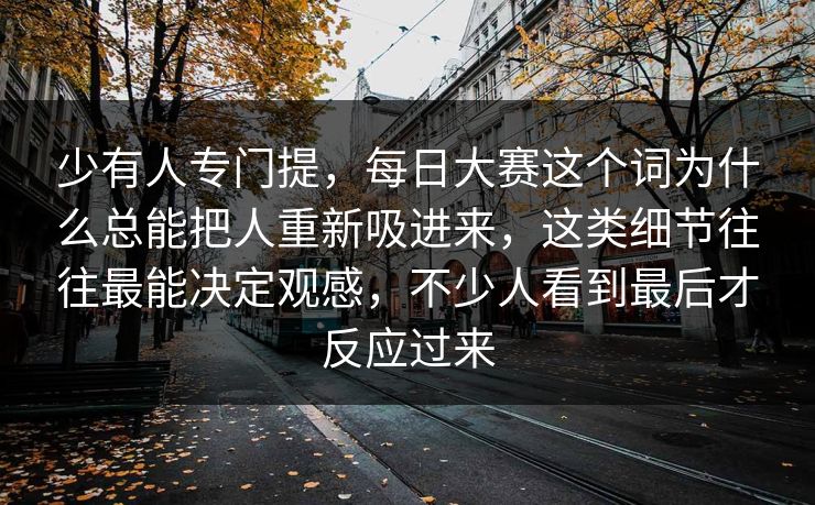 少有人专门提,每日大赛这个词为什么总能把人重新吸进来,这类细节往往最能决定观感,不少人看到最后才反应过来 少有人专门提,每日大赛这个词为什么总能把人重新吸进来,这类细节往往最能决定观感,不少人看到最后才反应过来