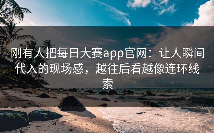 刚有人把每日大赛app官网：让人瞬间代入的现场感，越往后看越像连环线索