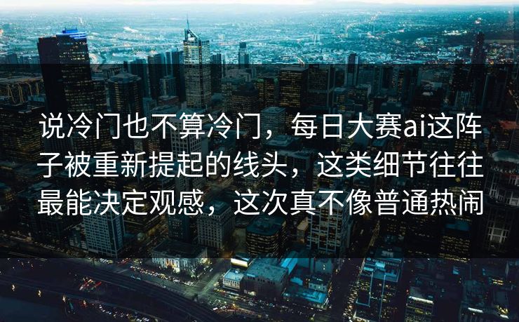 说冷门也不算冷门，每日大赛ai这阵子被重新提起的线头，这类细节往往最能决定观感，这次真不像普通热闹
