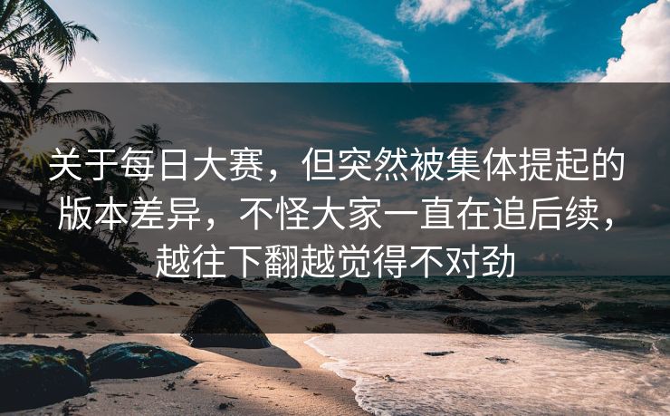 关于每日大赛，但突然被集体提起的版本差异，不怪大家一直在追后续，越往下翻越觉得不对劲