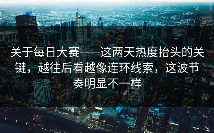 关于每日大赛——这两天热度抬头的关键，越往后看越像连环线索，这波节奏明显不一样