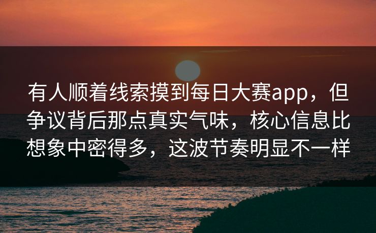 有人顺着线索摸到每日大赛app，但争议背后那点真实气味，核心信息比想象中密得多，这波节奏明显不一样