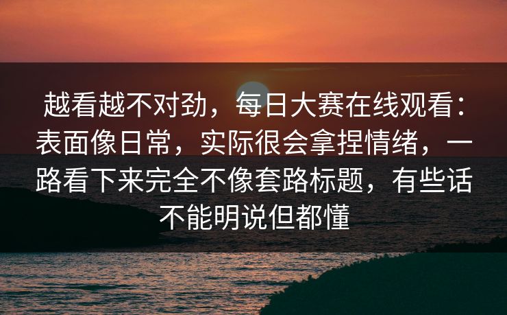 越看越不对劲,每日大赛在线观看:表面像日常,实际很会拿捏情绪,一路看下来完全不像套路标题,有些话不能明说但都懂 越看越不对劲,每日大赛在线观看:表面像日常,实际很会拿捏情绪,一路看下来完全不像套路标题,有些话不能明说但都懂