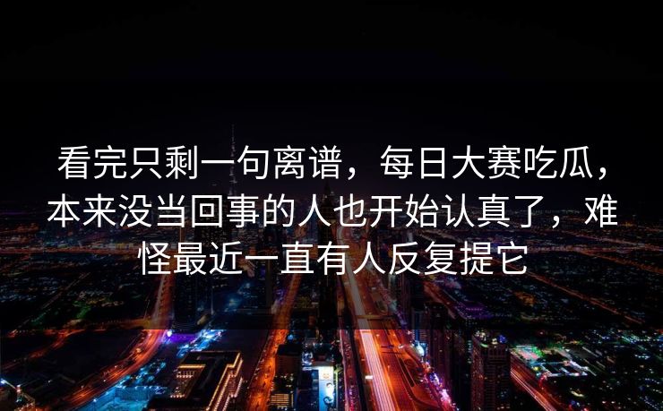 看完只剩一句离谱，每日大赛吃瓜，本来没当回事的人也开始认真了，难怪最近一直有人反复提它