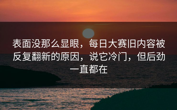 表面没那么显眼，每日大赛旧内容被反复翻新的原因，说它冷门，但后劲一直都在