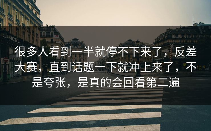 很多人看到一半就停不下来了，反差大赛，直到话题一下就冲上来了，不是夸张，是真的会回看第二遍