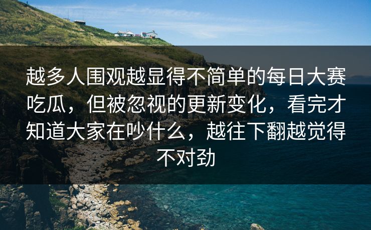 越多人围观越显得不简单的每日大赛吃瓜,但被忽视的更新变化,看完才知道大家在吵什么,越往下翻越觉得不对劲 越多人围观越显得不简单的每日大赛吃瓜,但被忽视的更新变化,看完才知道大家在吵什么,越往下翻越觉得不对劲