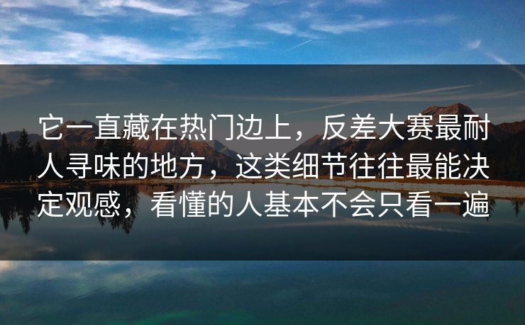 它一直藏在热门边上，反差大赛最耐人寻味的地方，这类细节往往最能决定观感，看懂的人基本不会只看一遍
