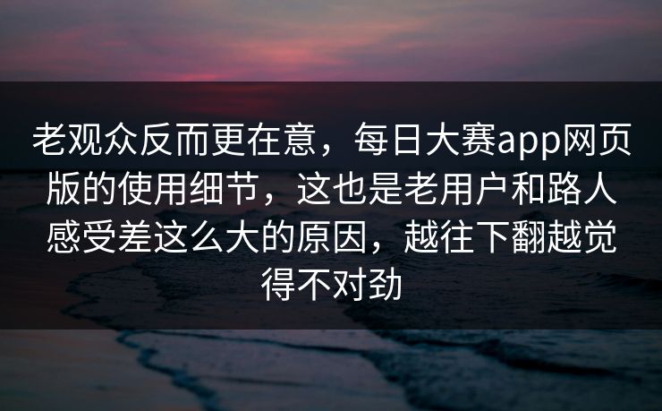 老观众反而更在意,每日大赛app网页版的使用细节,这也是老用户和路人感受差这么大的原因,越往下翻越觉得不对劲 老观众反而更在意,每日大赛app网页版的使用细节,这也是老用户和路人感受差这么大的原因,越往下翻越觉得不对劲