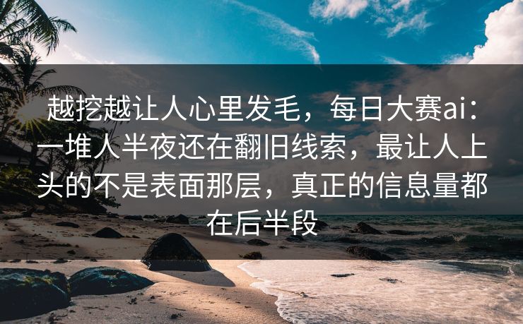 越挖越让人心里发毛,每日大赛ai:一堆人半夜还在翻旧线索,最让人上头的不是表面那层,真正的信息量都在后半段 越挖越让人心里发毛,每日大赛ai:一堆人半夜还在翻旧线索,最让人上头的不是表面那层,真正的信息量都在后半段